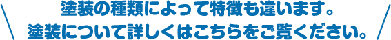 塗装の種類によって特徴も違います。塗装について詳しくはこちらをご覧ください。